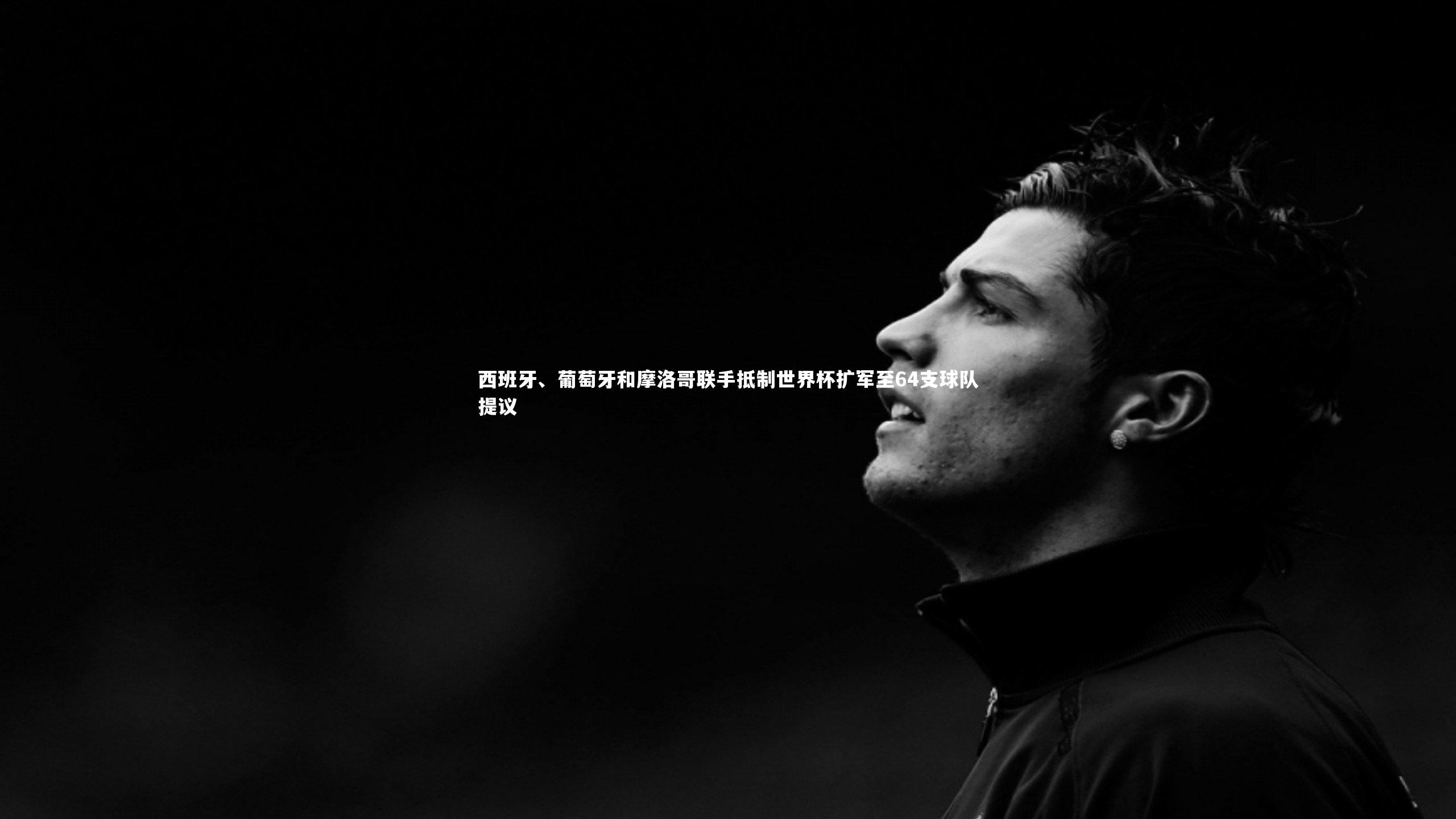 西班牙、葡萄牙和摩洛哥联手抵制世界杯扩军至64支球队提议