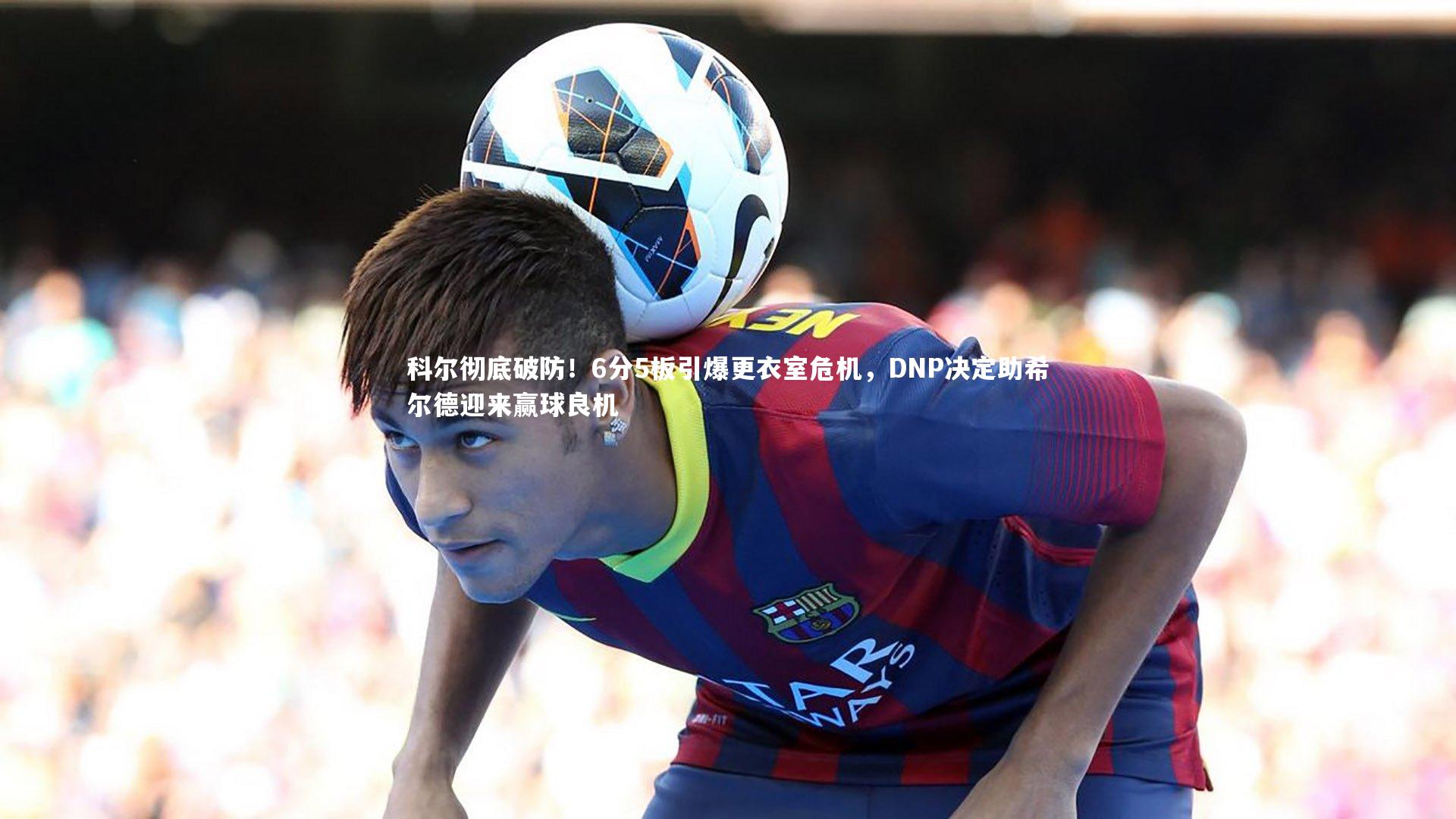 科尔彻底破防！6分5板引爆更衣室危机，DNP决定助希尔德迎来赢球良机