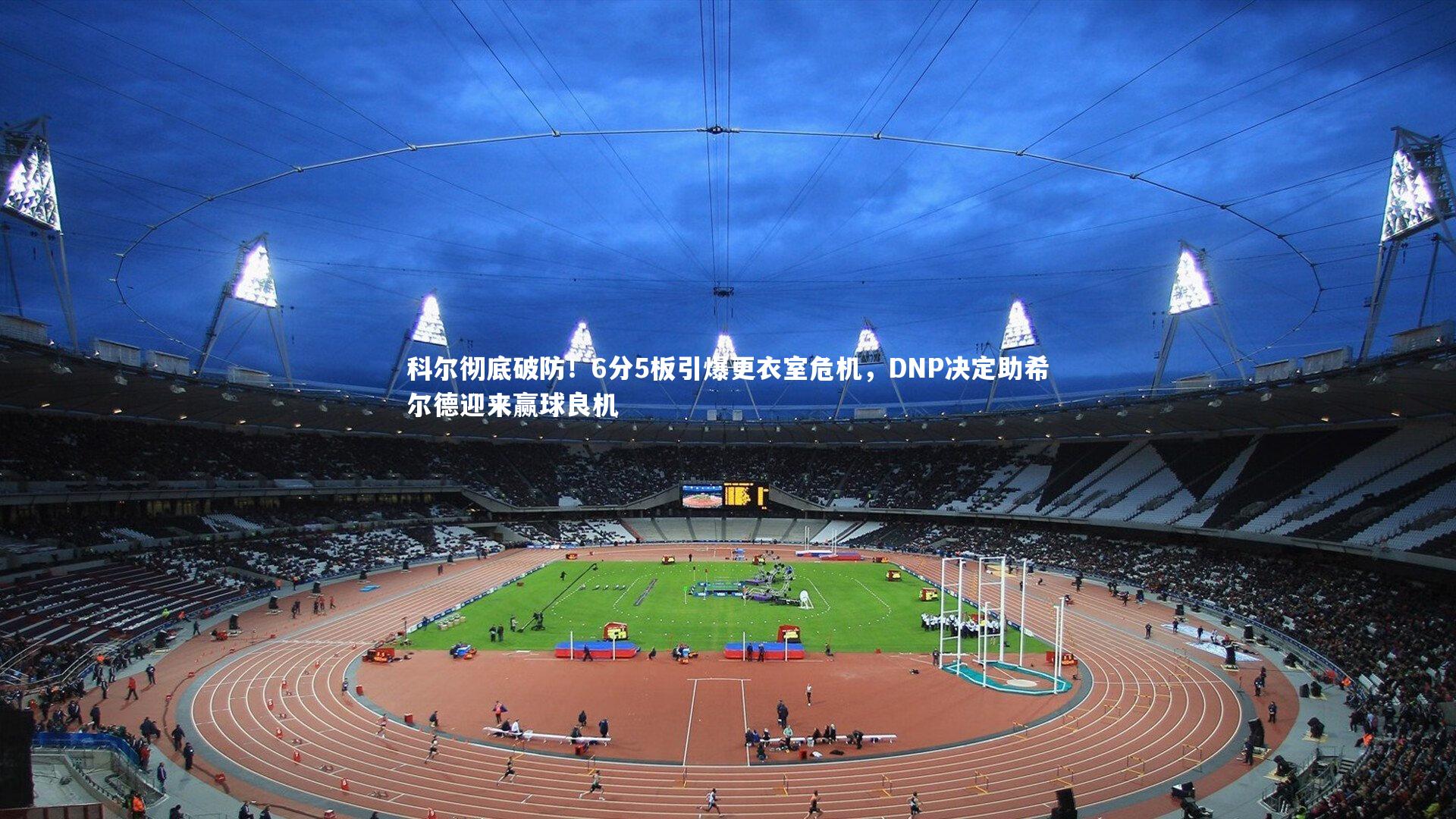 科尔彻底破防！6分5板引爆更衣室危机，DNP决定助希尔德迎来赢球良机